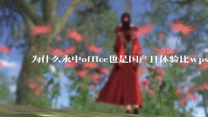 为什么永中office也是国产且体验比wps好很多，用的人却不多呢？